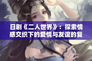 日剧《二人世界》：探索情感交织下的爱情与友谊的复杂关系