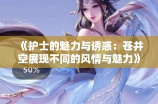 《护士的魅力与诱惑：苍井空展现不同的风情与魅力》