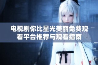 电视剧你比星光美丽免费观看平台推荐与观看指南