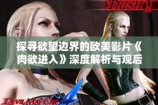 探寻欲望边界的欧美影片《肉欲进入》深度解析与观后感分享