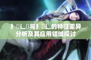 扌喿辶畑与扌喿辶的特征差异分析及其应用领域探讨