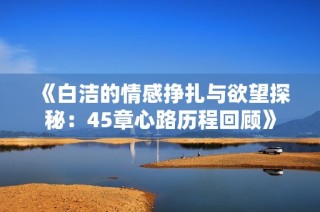 《白洁的情感挣扎与欲望探秘：45章心路历程回顾》