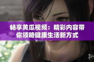 畅享黄瓜视频：精彩内容带你领略健康生活新方式