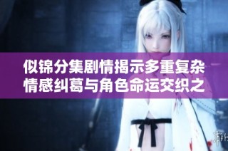似锦分集剧情揭示多重复杂情感纠葛与角色命运交织之旅