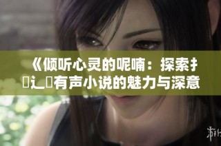 《倾听心灵的呢喃：探索扌喿辶畐有声小说的魅力与深意》