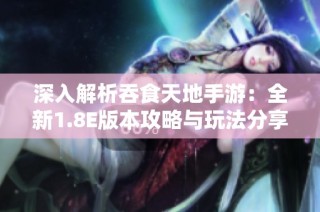 深入解析吞食天地手游：全新1.8E版本攻略与玩法分享