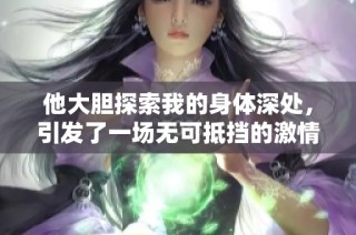 他大胆探索我的身体深处，引发了一场无可抵挡的激情之旅