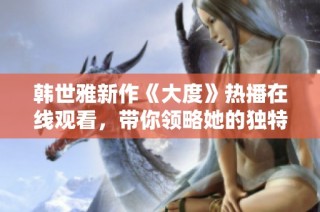 韩世雅新作《大度》热播在线观看，带你领略她的独特魅力与才华