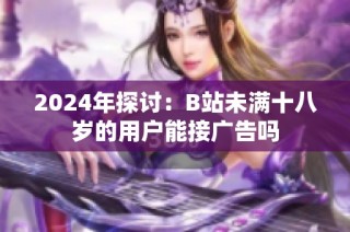 2024年探讨：B站未满十八岁的用户能接广告吗
