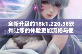 全新升级的18k1.220.38软件让您的体验更加流畅与便捷