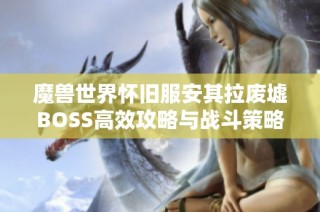 魔兽世界怀旧服安其拉废墟BOSS高效攻略与战斗策略详解