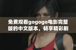 免费观看gogogo电影完整版的中文版本，畅享精彩剧情和娱乐体验