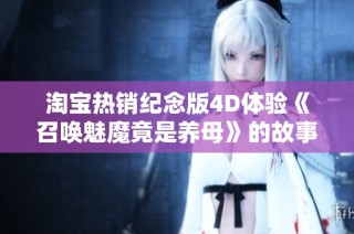 淘宝热销纪念版4D体验《召唤魅魔竟是养母》的故事揭秘与讨论