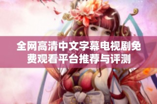 全网高清中文字幕电视剧免费观看平台推荐与评测