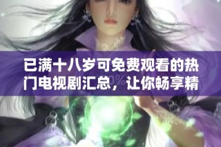 已满十八岁可免费观看的热门电视剧汇总，让你畅享精彩剧情