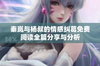秦岚与杨叔的情感纠葛免费阅读全篇分享与分析