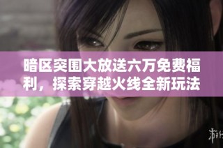 暗区突围大放送六万免费福利，探索穿越火线全新玩法攻略