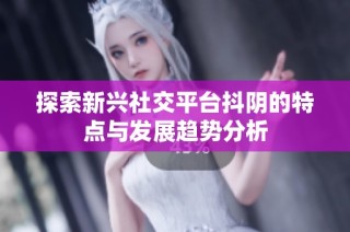 探索新兴社交平台抖阴的特点与发展趋势分析