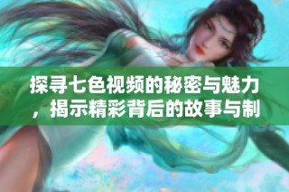 探寻七色视频的秘密与魅力，揭示精彩背后的故事与制作过程