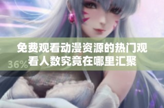 免费观看动漫资源的热门观看人数究竟在哪里汇聚