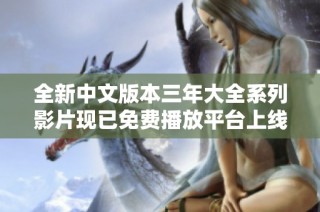 全新中文版本三年大全系列影片现已免费播放平台上线分享体验