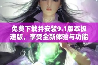 免费下载并安装9.1版本极速版，享受全新体验与功能升级