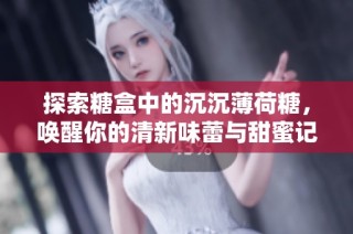 探索糖盒中的沉沉薄荷糖，唤醒你的清新味蕾与甜蜜记忆