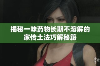 揭秘一味药物长期不溶解的家传土法巧解秘籍