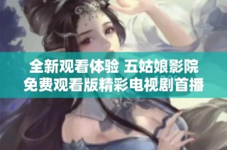 全新观看体验 五姑娘影院免费观看版精彩电视剧首播盛典