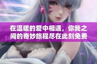 在温暖的爱中相遇，你我之间的奇妙旅程尽在此刻免费在线观看