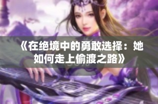 《在绝境中的勇敢选择：她如何走上偷渡之路》