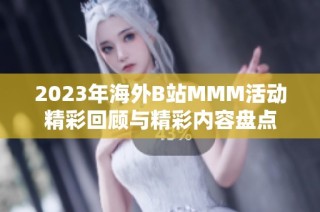 2023年海外B站MMM活动精彩回顾与精彩内容盘点