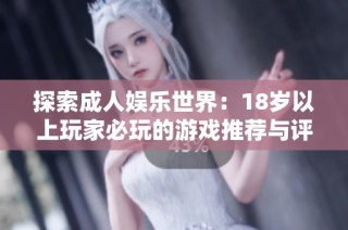 探索成人娱乐世界：18岁以上玩家必玩的游戏推荐与评析