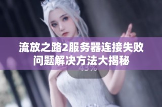 流放之路2服务器连接失败问题解决方法大揭秘