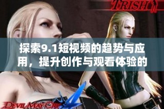 探索9.1短视频的趋势与应用，提升创作与观看体验的全新视角