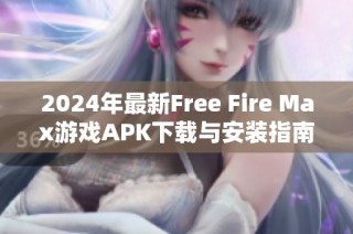 2024年最新Free Fire Max游戏APK下载与安装指南解析