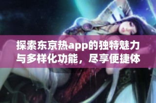 探索东京热app的独特魅力与多样化功能，尽享便捷体验