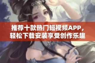推荐十款热门短视频APP，轻松下载安装享受创作乐趣