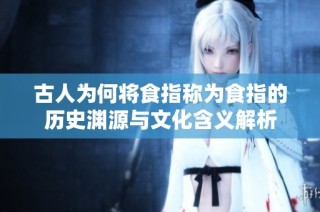 古人为何将食指称为食指的历史渊源与文化含义解析