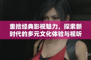 重拾经典影视魅力，探索新时代的多元文化体验与视听享受