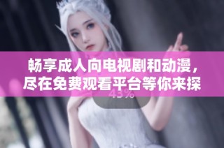畅享成人向电视剧和动漫，尽在免费观看平台等你来探索