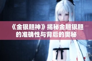 《金银胆神》揭秘金胆银胆的准确性与背后的奥秘