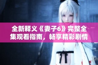 全新释义《妻子6》完整全集观看指南，畅享精彩剧情与角色发展