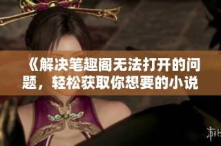 《解决笔趣阁无法打开的问题，轻松获取你想要的小说》