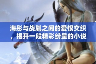 海彤与战胤之间的爱恨交织，揭开一段精彩纷呈的小说旅程