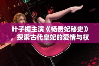 叶子楣主演《杨贵妃秘史》，探索古代皇妃的爱情与权力纠葛