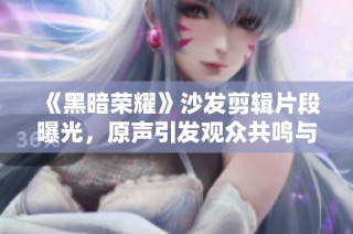 《黑暗荣耀》沙发剪辑片段曝光，原声引发观众共鸣与讨论