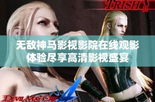 无敌神马影视影院在线观影体验尽享高清影视盛宴