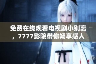 免费在线观看电视剧小别离，7777影院带你畅享感人故事