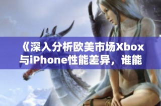 《深入分析欧美市场Xbox与iPhone性能差异，谁能称王？》